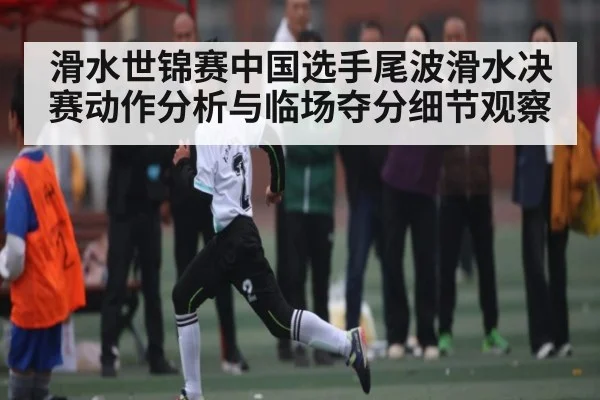 滑水世锦赛中国选手尾波滑水决赛动作分析与临场夺分细节观察 - williamhill