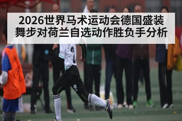 2026世界马术运动会德国盛装舞步对荷兰自选动作胜负手分析 - williamhill