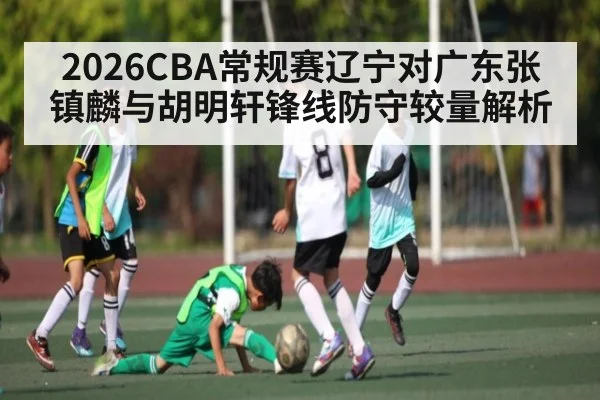 2026CBA常规赛辽宁对广东张镇麟与胡明轩锋线防守较量解析 - williamhill