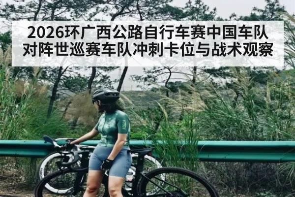 2026环广西公路自行车赛中国车队对阵世巡赛车队冲刺卡位与战术观察