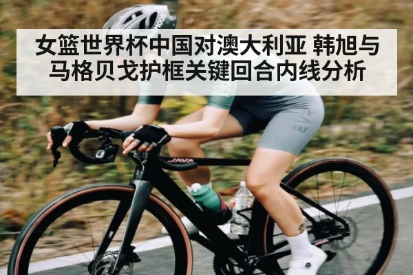 女篮世界杯中国对澳大利亚 韩旭与马格贝戈护框关键回合内线分析 | williamhill