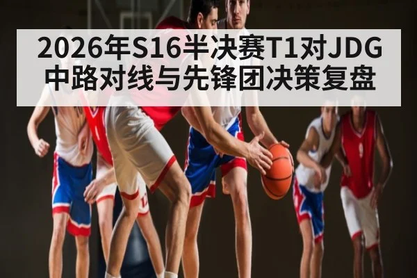 2026年S16半决赛T1对JDG中路对线与先锋团决策复盘 - williamhill